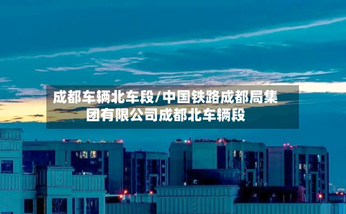 成都车辆北车段/中国铁路成都局集团有限公司成都北车辆段-第2张图片