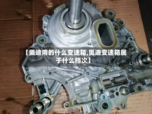 【奥迪用的什么变速箱,奥迪变速箱属于什么档次】-第2张图片