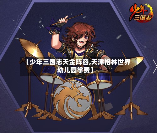 【少年三国志天金阵容,天津格林世界幼儿园学费】-第3张图片