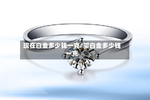 现在白金多少钱一克/买白金多少钱一克
