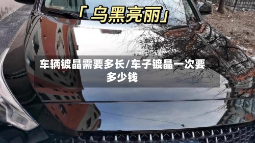 车辆镀晶需要多长/车子镀晶一次要多少钱-第2张图片