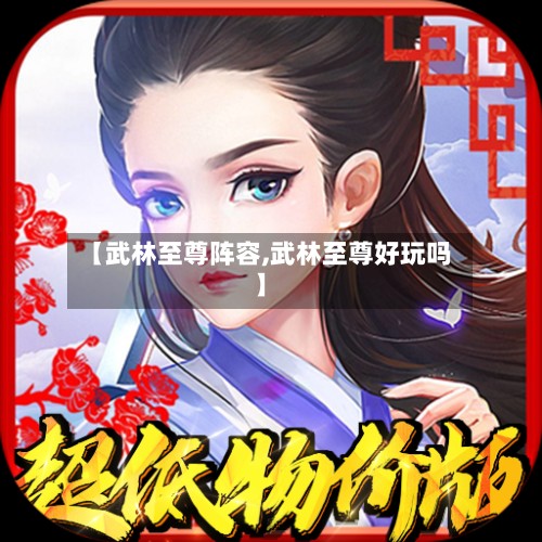 【武林至尊阵容,武林至尊好玩吗】