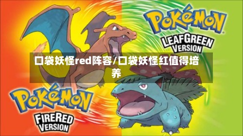 口袋妖怪red阵容/口袋妖怪红值得培养