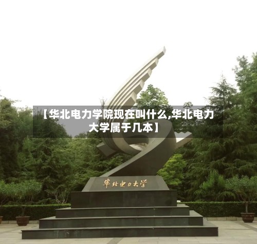 【华北电力学院现在叫什么,华北电力大学属于几本】-第3张图片