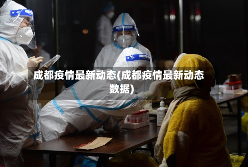 成都疫情最新动态(成都疫情最新动态数据)