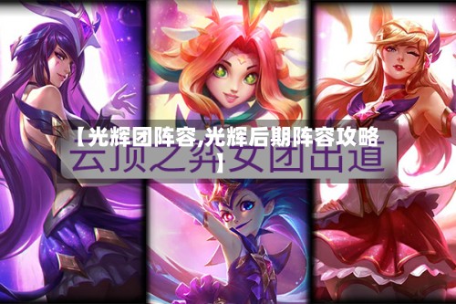【光辉团阵容,光辉后期阵容攻略】-第2张图片