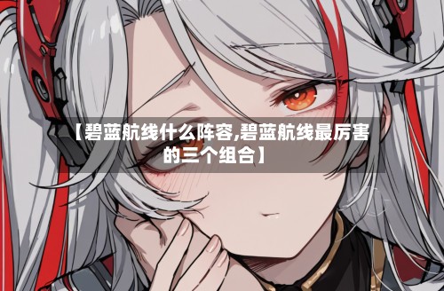 【碧蓝航线什么阵容,碧蓝航线最厉害的三个组合】-第2张图片