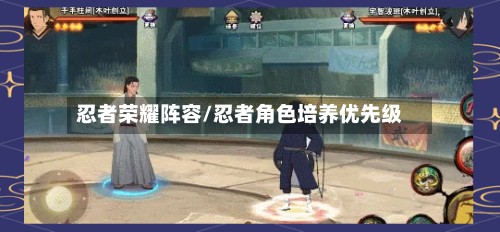 忍者荣耀阵容/忍者角色培养优先级-第2张图片