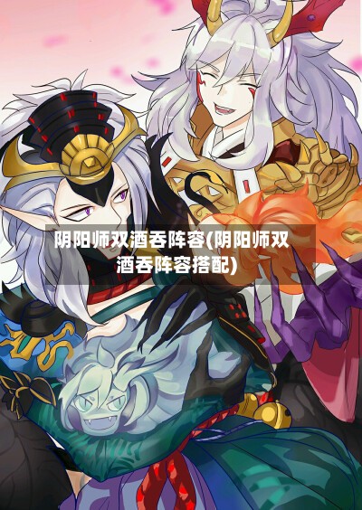 阴阳师双酒吞阵容(阴阳师双酒吞阵容搭配)