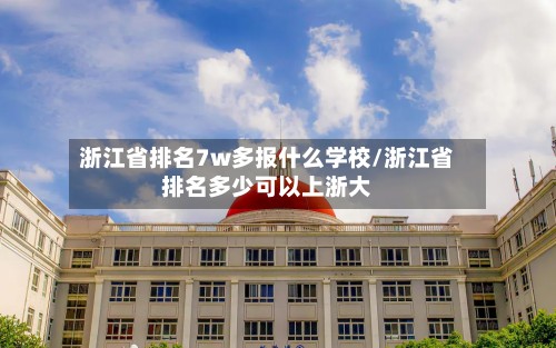 浙江省排名7w多报什么学校/浙江省排名多少可以上浙大-第2张图片
