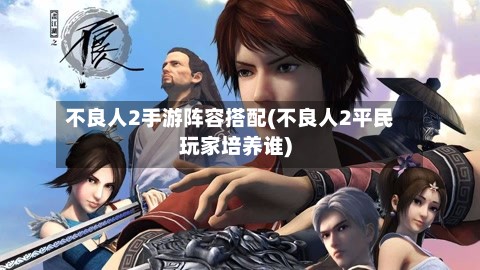 不良人2手游阵容搭配(不良人2平民玩家培养谁)