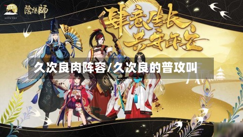久次良肉阵容/久次良的普攻叫-第2张图片