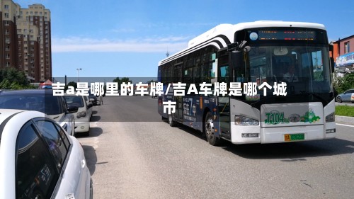 吉a是哪里的车牌/吉A车牌是哪个城市