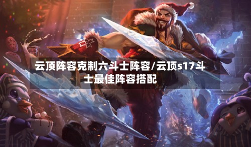 云顶阵容克制六斗士阵容/云顶s17斗士最佳阵容搭配