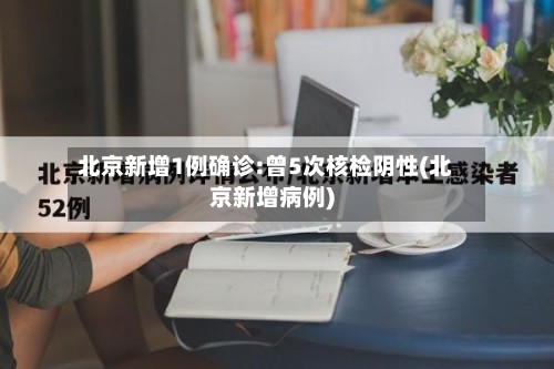 北京新增1例确诊:曾5次核检阴性(北京新增病例)