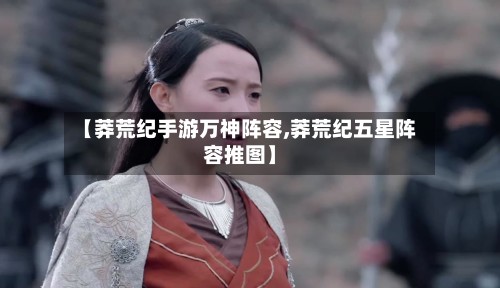 【莽荒纪手游万神阵容,莽荒纪五星阵容推图】