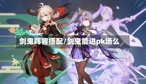 剑鬼阵容搭配/剑鬼能进pk场么-第2张图片