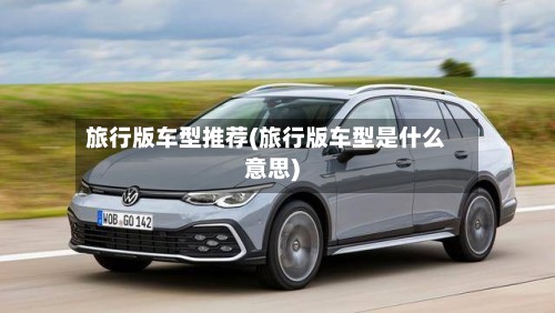 旅行版车型推荐(旅行版车型是什么意思)