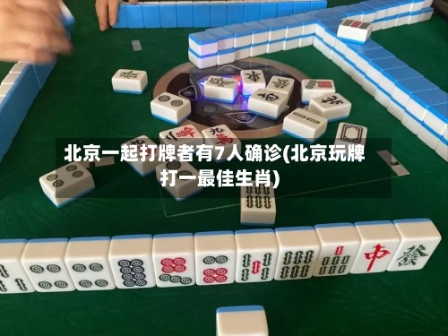 北京一起打牌者有7人确诊(北京玩牌打一最佳生肖)