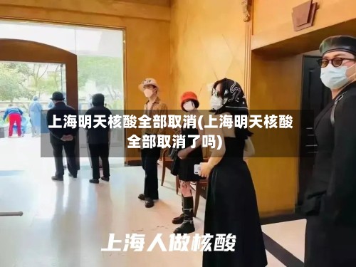 上海明天核酸全部取消(上海明天核酸全部取消了吗)