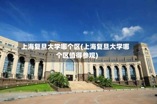 上海复旦大学哪个区(上海复旦大学哪个区值得参观)