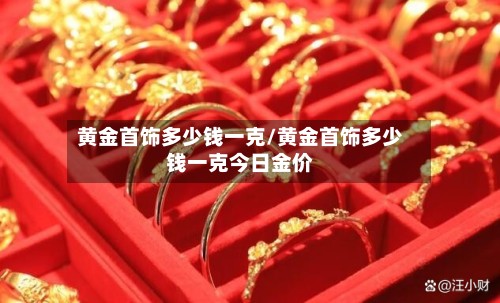 黄金首饰多少钱一克/黄金首饰多少钱一克今日金价-第2张图片