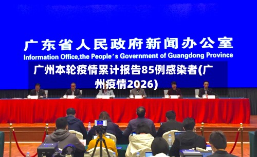 广州本轮疫情累计报告85例感染者(广州疫情2026)