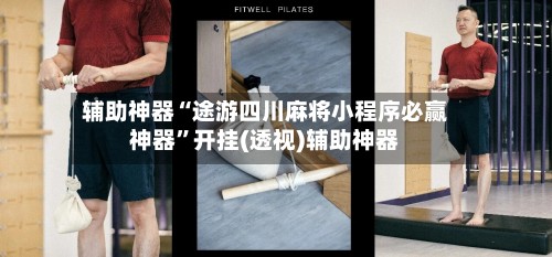 辅助神器“途游四川麻将小程序必赢神器”开挂(透视)辅助神器