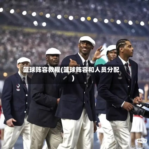 篮球阵容教程(篮球阵容和人员分配)