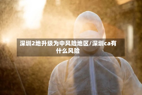 深圳2地升级为中风险地区/深圳ca有什么风险