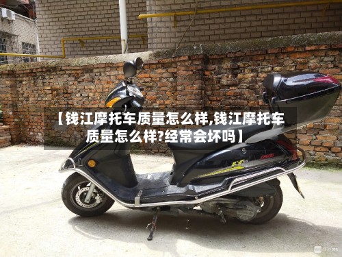【钱江摩托车质量怎么样,钱江摩托车质量怎么样?经常会坏吗】-第3张图片