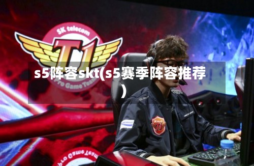s5阵容skt(s5赛季阵容推荐)-第2张图片