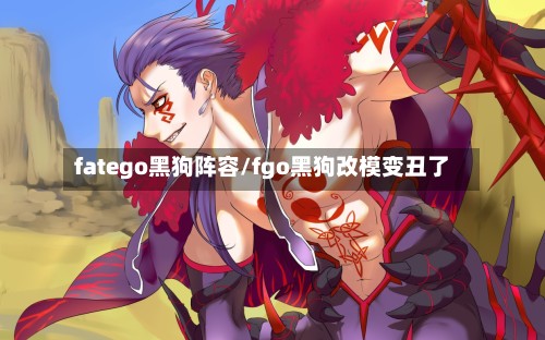 fatego黑狗阵容/fgo黑狗改模变丑了-第3张图片