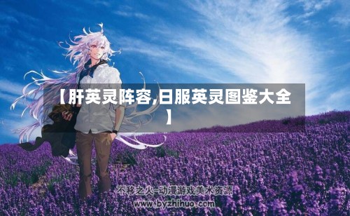 【肝英灵阵容,日服英灵图鉴大全】-第2张图片