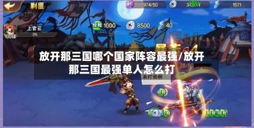 放开那三国哪个国家阵容最强/放开那三国最强单人怎么打