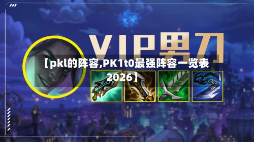 【pkl的阵容,PK1t0最强阵容一览表2026】