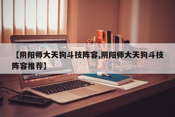 【阴阳师大天狗斗技阵容,阴阳师大天狗斗技阵容推荐】