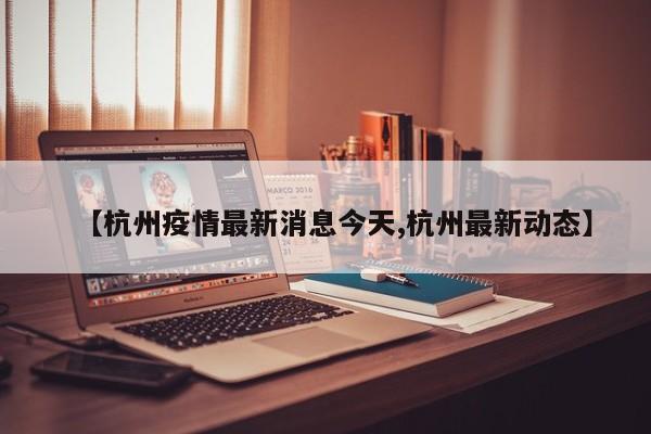 【杭州疫情最新消息今天,杭州最新动态】