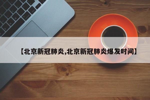 【北京新冠肺炎,北京新冠肺炎爆发时间】