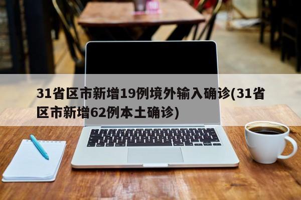 31省区市新增19例境外输入确诊(31省区市新增62例本土确诊)