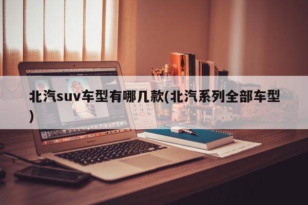 北汽suv车型有哪几款(北汽系列全部车型)
