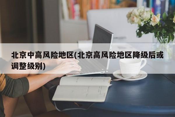北京中高风险地区(北京高风险地区降级后或调整级别)