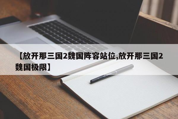 【放开那三国2魏国阵容站位,放开那三国2魏国极限】