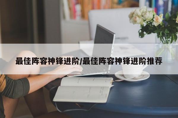 最佳阵容神锋进阶/最佳阵容神锋进阶推荐