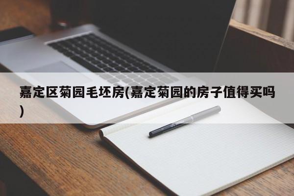 嘉定区菊园毛坯房(嘉定菊园的房子值得买吗)