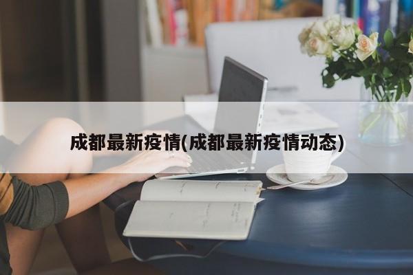 成都最新疫情(成都最新疫情动态)
