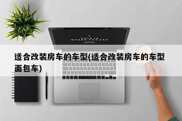 适合改装房车的车型(适合改装房车的车型 面包车)