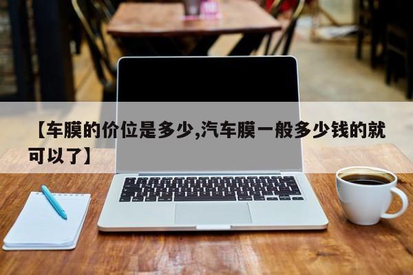 【车膜的价位是多少,汽车膜一般多少钱的就可以了】
