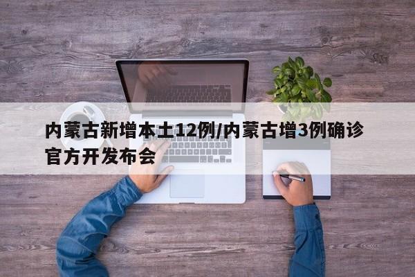 内蒙古新增本土12例/内蒙古增3例确诊 官方开发布会