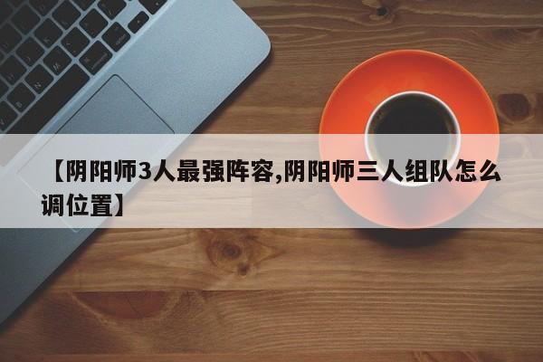 【阴阳师3人最强阵容,阴阳师三人组队怎么调位置】